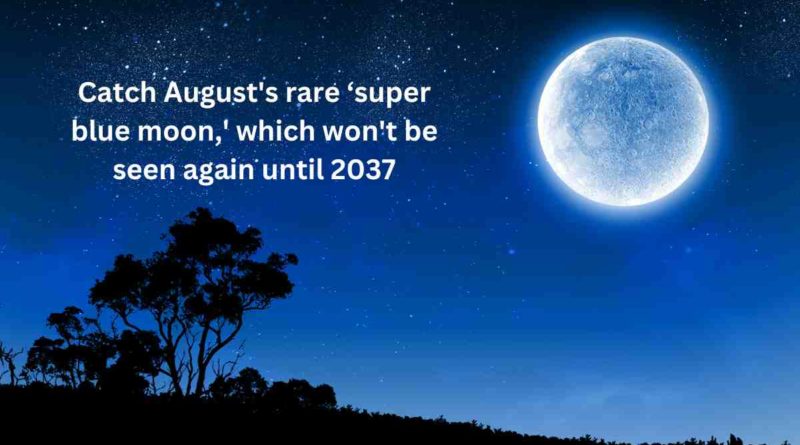 Catch August's rare ‘super blue moon,' which won't be seen again until 2037
